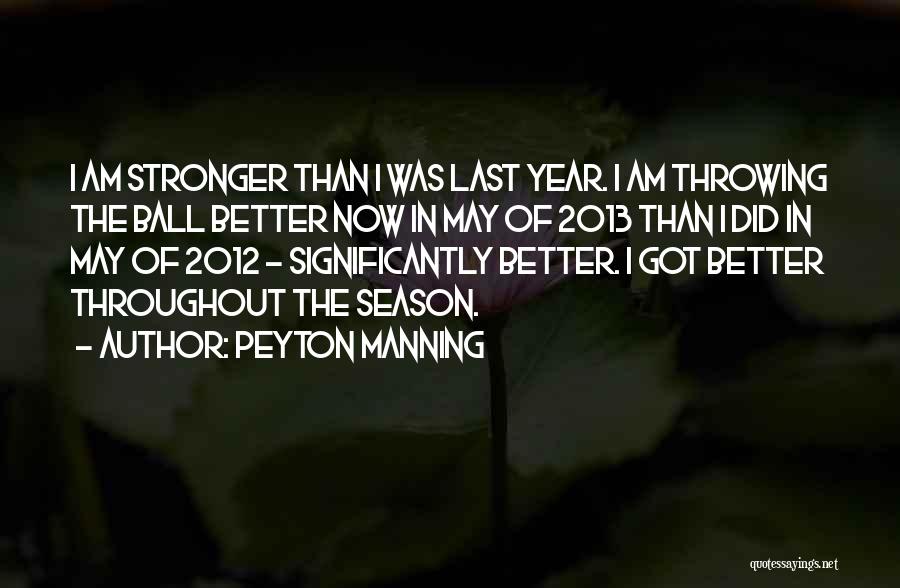 Peyton Manning Quotes: I Am Stronger Than I Was Last Year. I Am Throwing The Ball Better Now In May Of 2013 Than