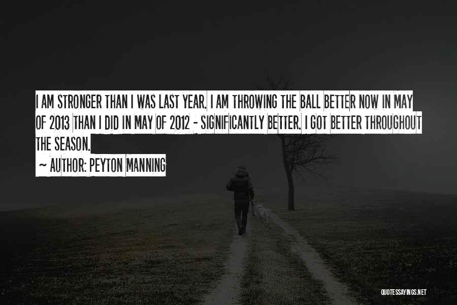 Peyton Manning Quotes: I Am Stronger Than I Was Last Year. I Am Throwing The Ball Better Now In May Of 2013 Than
