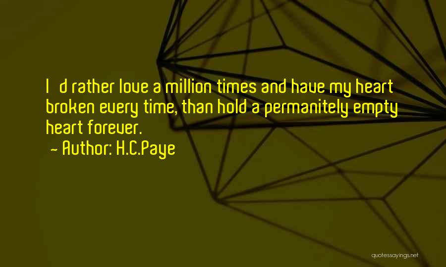 H.C.Paye Quotes: I'd Rather Love A Million Times And Have My Heart Broken Every Time, Than Hold A Permanitely Empty Heart Forever.