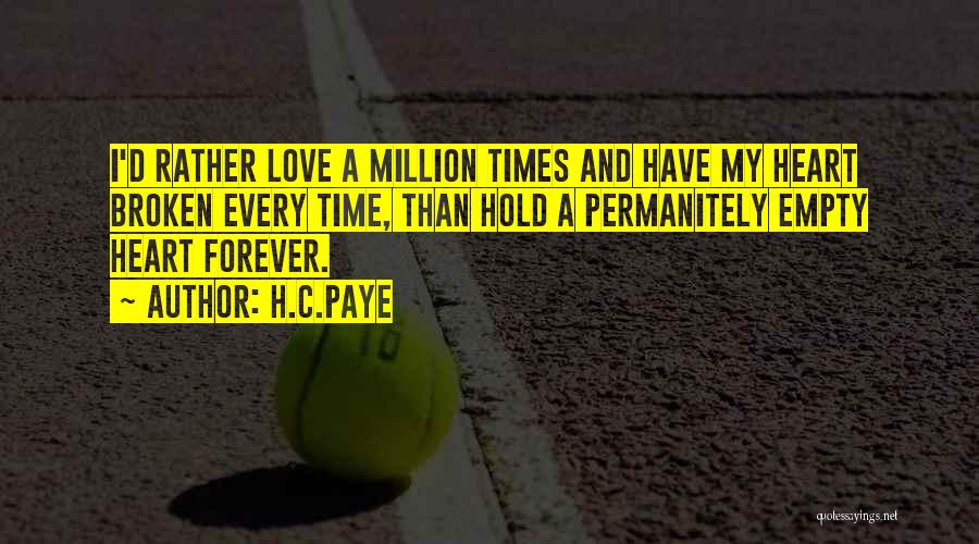 H.C.Paye Quotes: I'd Rather Love A Million Times And Have My Heart Broken Every Time, Than Hold A Permanitely Empty Heart Forever.