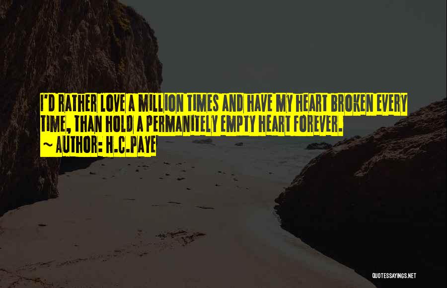 H.C.Paye Quotes: I'd Rather Love A Million Times And Have My Heart Broken Every Time, Than Hold A Permanitely Empty Heart Forever.