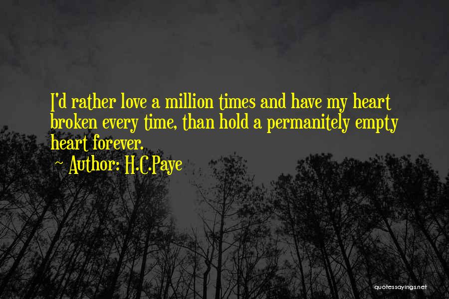 H.C.Paye Quotes: I'd Rather Love A Million Times And Have My Heart Broken Every Time, Than Hold A Permanitely Empty Heart Forever.