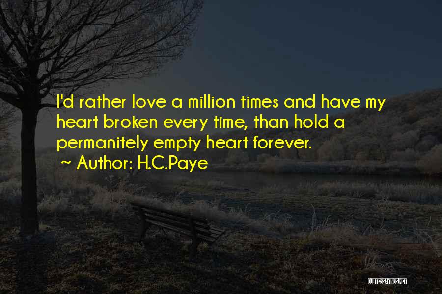 H.C.Paye Quotes: I'd Rather Love A Million Times And Have My Heart Broken Every Time, Than Hold A Permanitely Empty Heart Forever.