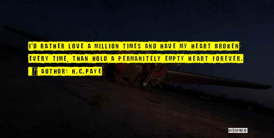 H.C.Paye Quotes: I'd Rather Love A Million Times And Have My Heart Broken Every Time, Than Hold A Permanitely Empty Heart Forever.