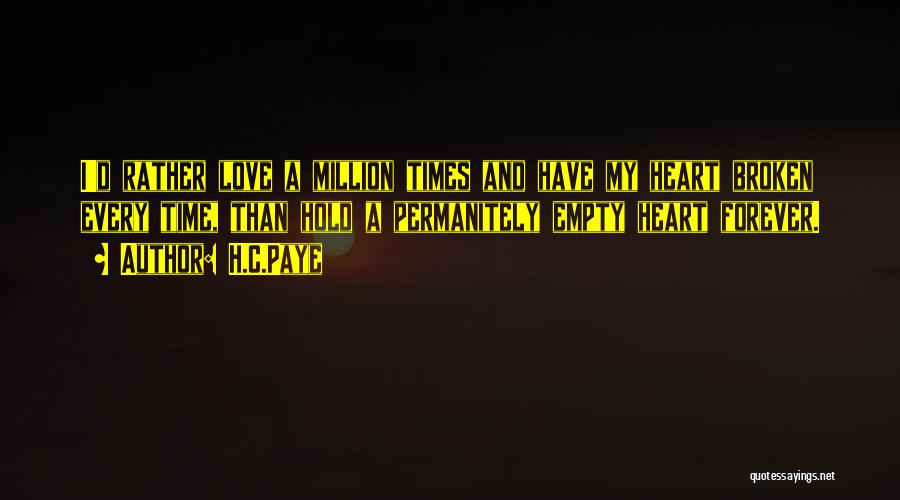 H.C.Paye Quotes: I'd Rather Love A Million Times And Have My Heart Broken Every Time, Than Hold A Permanitely Empty Heart Forever.