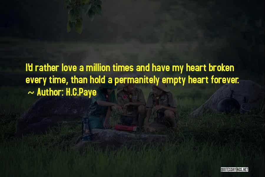 H.C.Paye Quotes: I'd Rather Love A Million Times And Have My Heart Broken Every Time, Than Hold A Permanitely Empty Heart Forever.