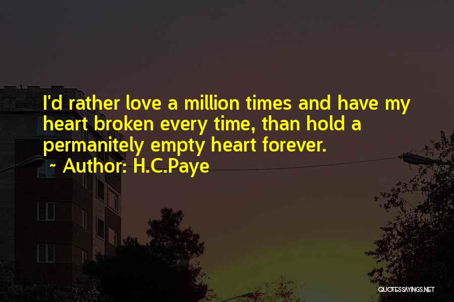 H.C.Paye Quotes: I'd Rather Love A Million Times And Have My Heart Broken Every Time, Than Hold A Permanitely Empty Heart Forever.