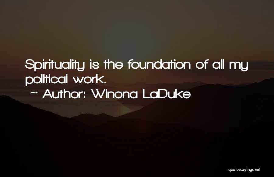 Winona LaDuke Quotes: Spirituality Is The Foundation Of All My Political Work.