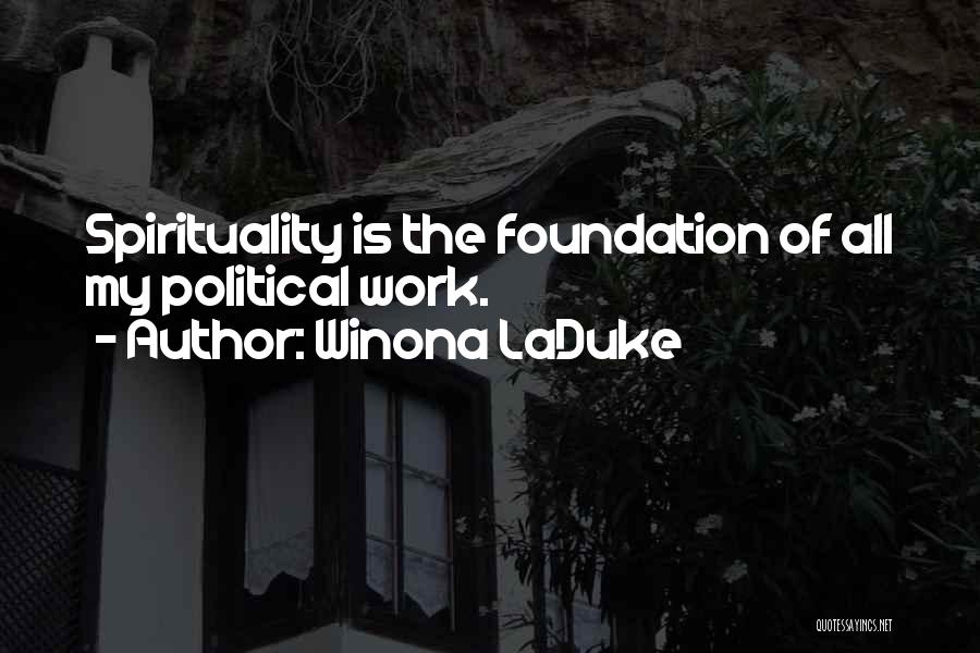 Winona LaDuke Quotes: Spirituality Is The Foundation Of All My Political Work.