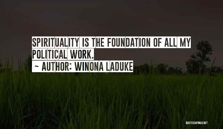 Winona LaDuke Quotes: Spirituality Is The Foundation Of All My Political Work.