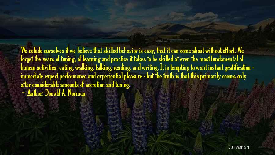 Donald A. Norman Quotes: We Delude Ourselves If We Believe That Skilled Behavior Is Easy, That It Can Come About Without Effort. We Forget