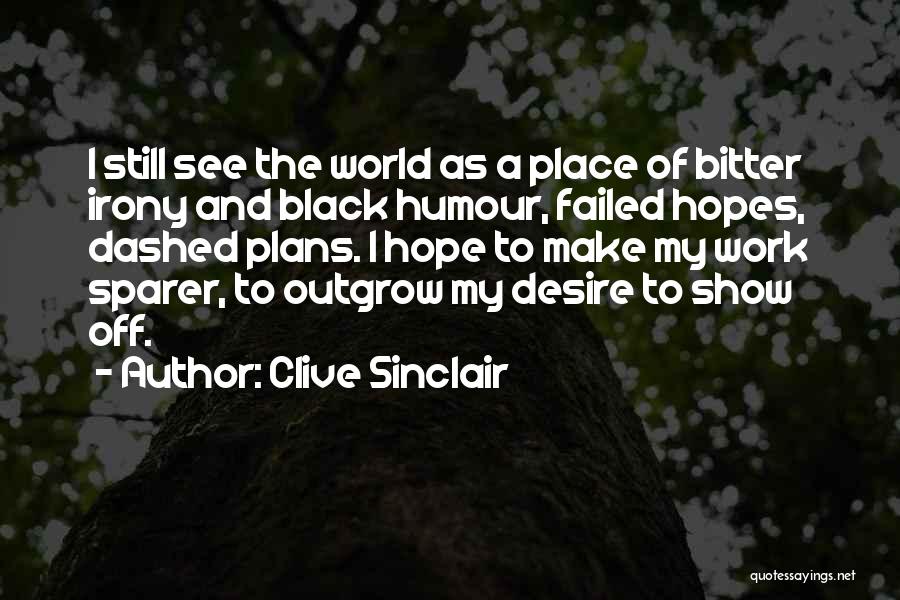 Clive Sinclair Quotes: I Still See The World As A Place Of Bitter Irony And Black Humour, Failed Hopes, Dashed Plans. I Hope