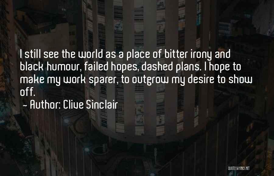 Clive Sinclair Quotes: I Still See The World As A Place Of Bitter Irony And Black Humour, Failed Hopes, Dashed Plans. I Hope