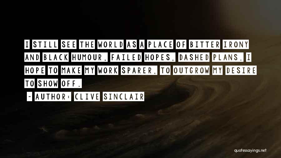 Clive Sinclair Quotes: I Still See The World As A Place Of Bitter Irony And Black Humour, Failed Hopes, Dashed Plans. I Hope