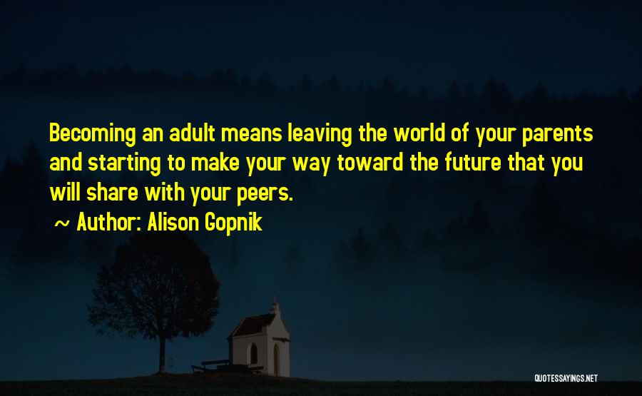 Alison Gopnik Quotes: Becoming An Adult Means Leaving The World Of Your Parents And Starting To Make Your Way Toward The Future That