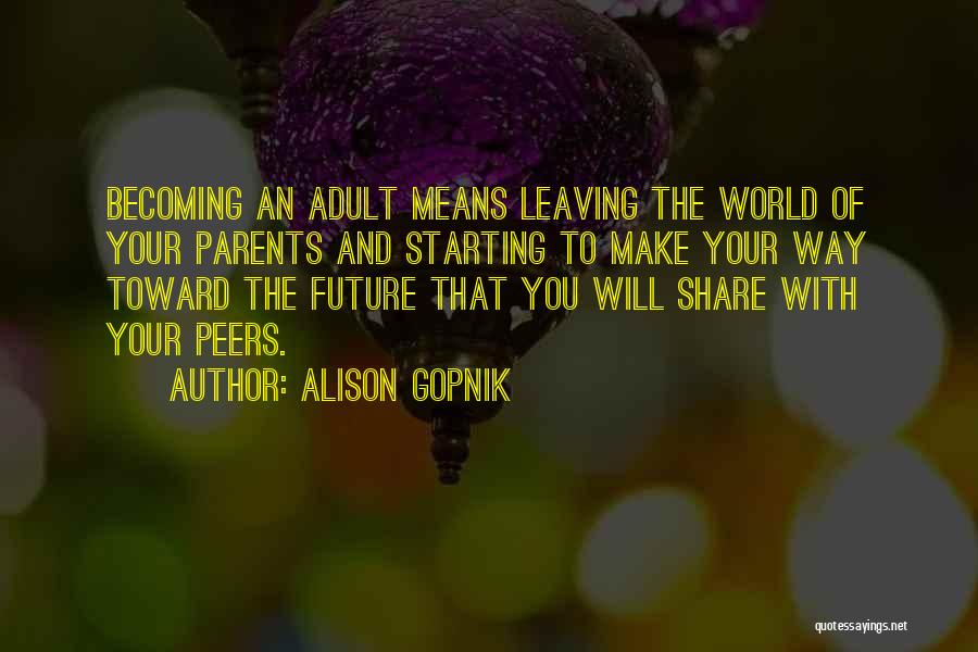 Alison Gopnik Quotes: Becoming An Adult Means Leaving The World Of Your Parents And Starting To Make Your Way Toward The Future That