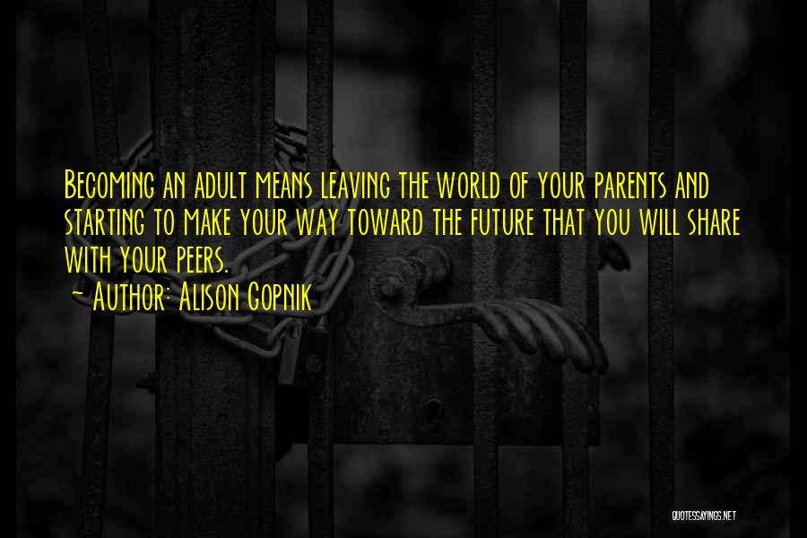 Alison Gopnik Quotes: Becoming An Adult Means Leaving The World Of Your Parents And Starting To Make Your Way Toward The Future That