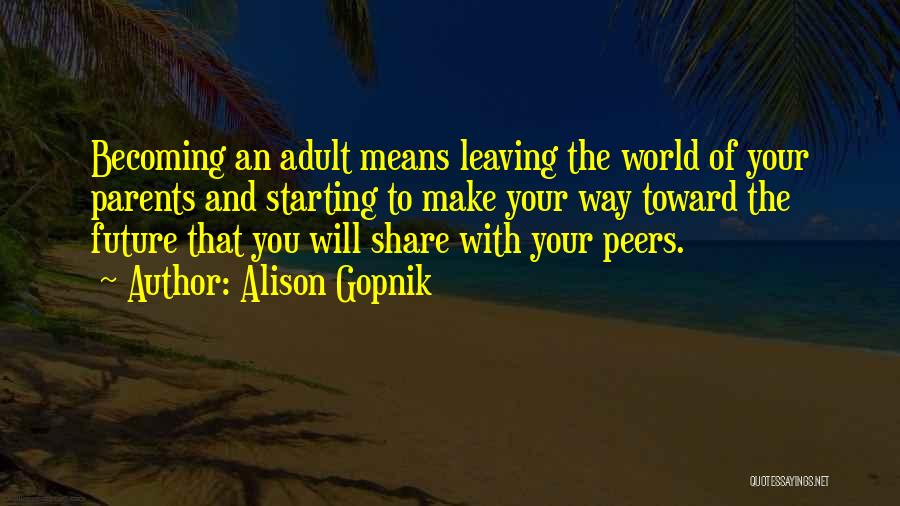 Alison Gopnik Quotes: Becoming An Adult Means Leaving The World Of Your Parents And Starting To Make Your Way Toward The Future That