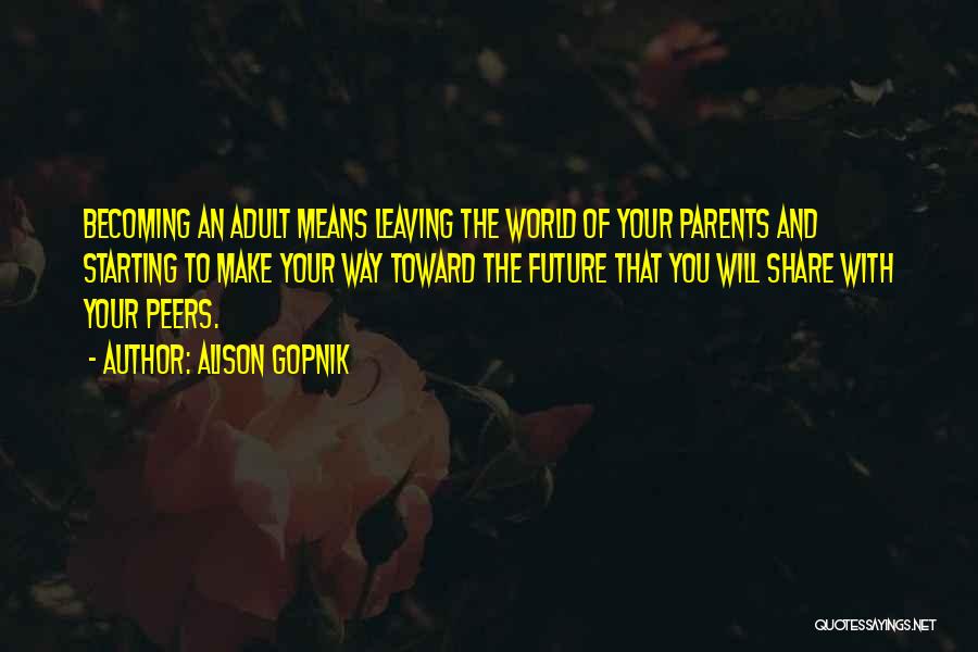 Alison Gopnik Quotes: Becoming An Adult Means Leaving The World Of Your Parents And Starting To Make Your Way Toward The Future That