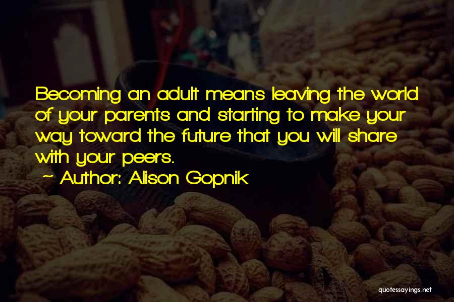 Alison Gopnik Quotes: Becoming An Adult Means Leaving The World Of Your Parents And Starting To Make Your Way Toward The Future That