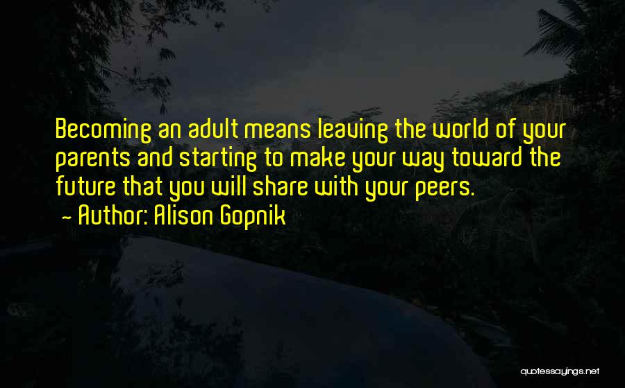 Alison Gopnik Quotes: Becoming An Adult Means Leaving The World Of Your Parents And Starting To Make Your Way Toward The Future That