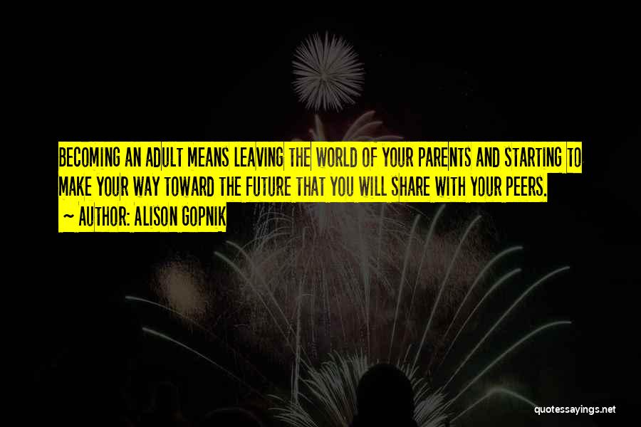 Alison Gopnik Quotes: Becoming An Adult Means Leaving The World Of Your Parents And Starting To Make Your Way Toward The Future That