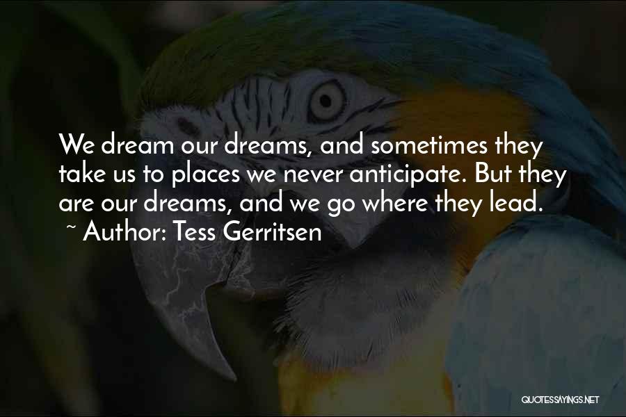 Tess Gerritsen Quotes: We Dream Our Dreams, And Sometimes They Take Us To Places We Never Anticipate. But They Are Our Dreams, And