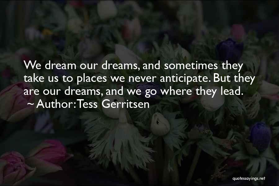 Tess Gerritsen Quotes: We Dream Our Dreams, And Sometimes They Take Us To Places We Never Anticipate. But They Are Our Dreams, And