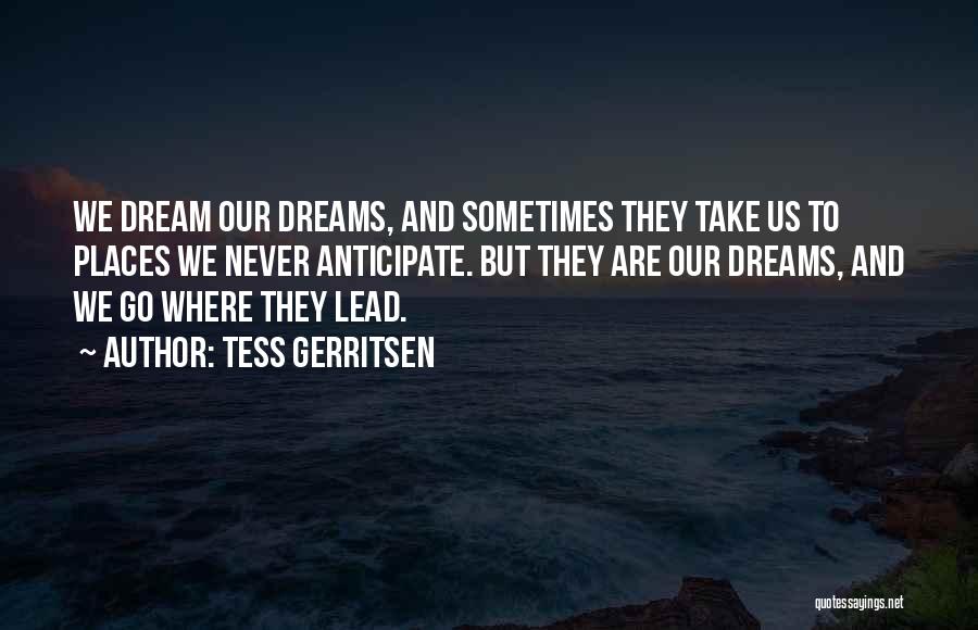 Tess Gerritsen Quotes: We Dream Our Dreams, And Sometimes They Take Us To Places We Never Anticipate. But They Are Our Dreams, And
