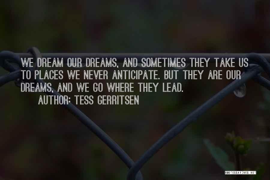 Tess Gerritsen Quotes: We Dream Our Dreams, And Sometimes They Take Us To Places We Never Anticipate. But They Are Our Dreams, And