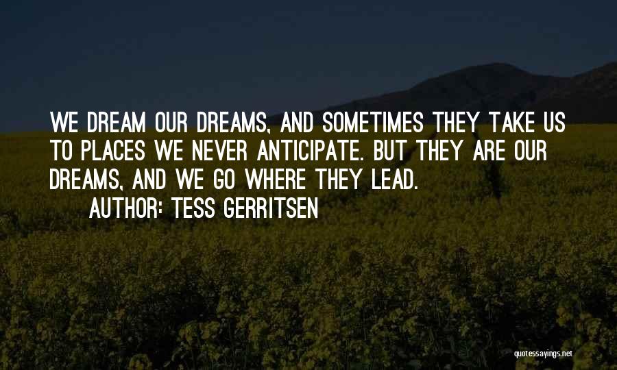 Tess Gerritsen Quotes: We Dream Our Dreams, And Sometimes They Take Us To Places We Never Anticipate. But They Are Our Dreams, And