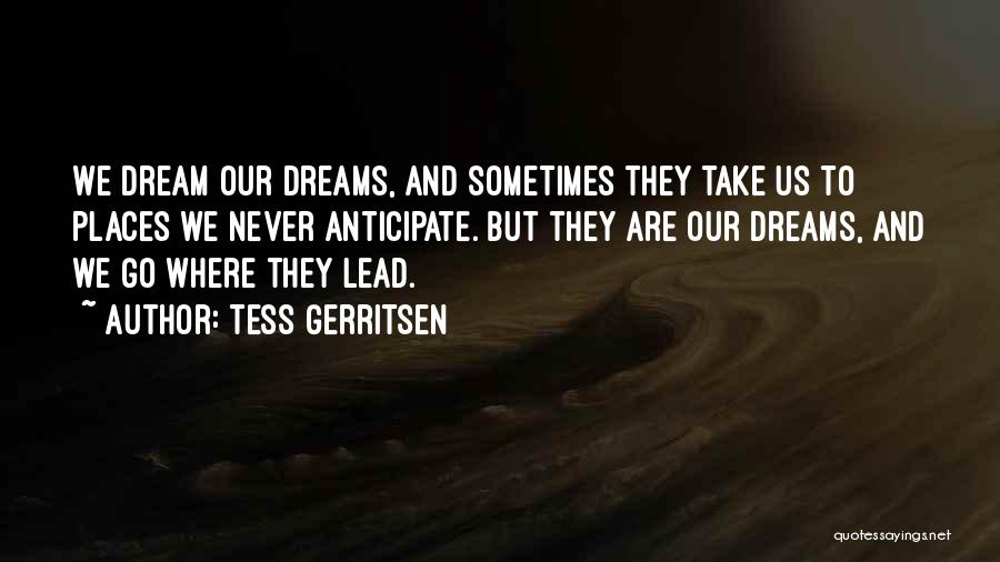 Tess Gerritsen Quotes: We Dream Our Dreams, And Sometimes They Take Us To Places We Never Anticipate. But They Are Our Dreams, And