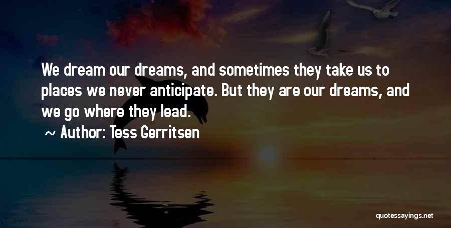 Tess Gerritsen Quotes: We Dream Our Dreams, And Sometimes They Take Us To Places We Never Anticipate. But They Are Our Dreams, And