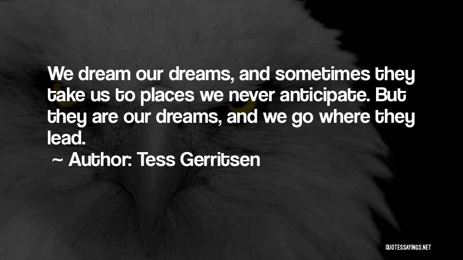 Tess Gerritsen Quotes: We Dream Our Dreams, And Sometimes They Take Us To Places We Never Anticipate. But They Are Our Dreams, And