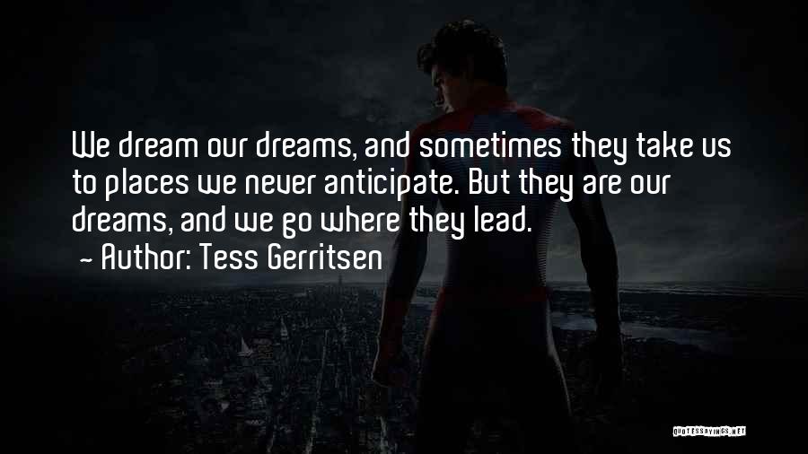 Tess Gerritsen Quotes: We Dream Our Dreams, And Sometimes They Take Us To Places We Never Anticipate. But They Are Our Dreams, And