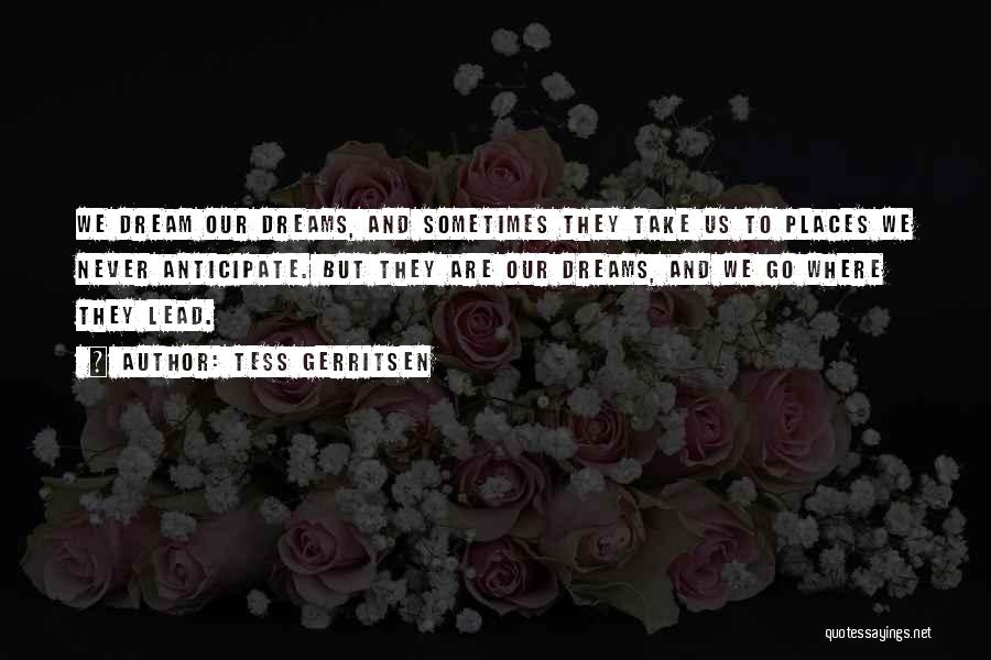 Tess Gerritsen Quotes: We Dream Our Dreams, And Sometimes They Take Us To Places We Never Anticipate. But They Are Our Dreams, And