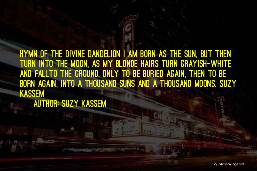 Suzy Kassem Quotes: Hymn Of The Divine Dandelion I Am Born As The Sun, But Then Turn Into The Moon, As My Blonde