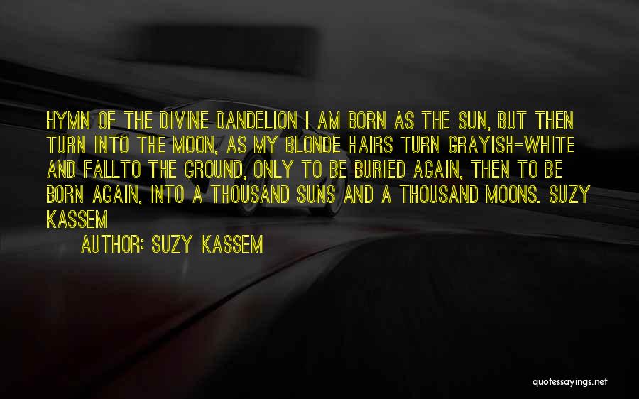 Suzy Kassem Quotes: Hymn Of The Divine Dandelion I Am Born As The Sun, But Then Turn Into The Moon, As My Blonde