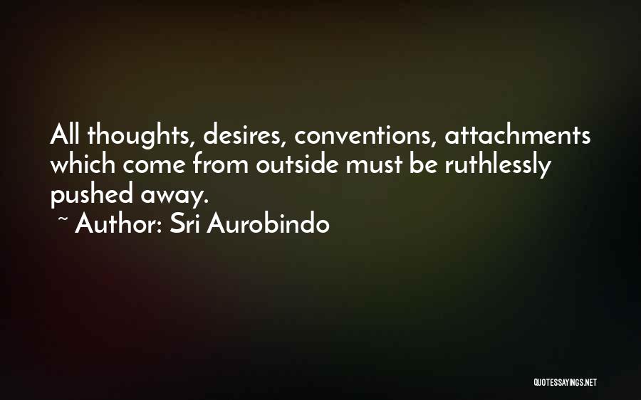 Sri Aurobindo Quotes: All Thoughts, Desires, Conventions, Attachments Which Come From Outside Must Be Ruthlessly Pushed Away.