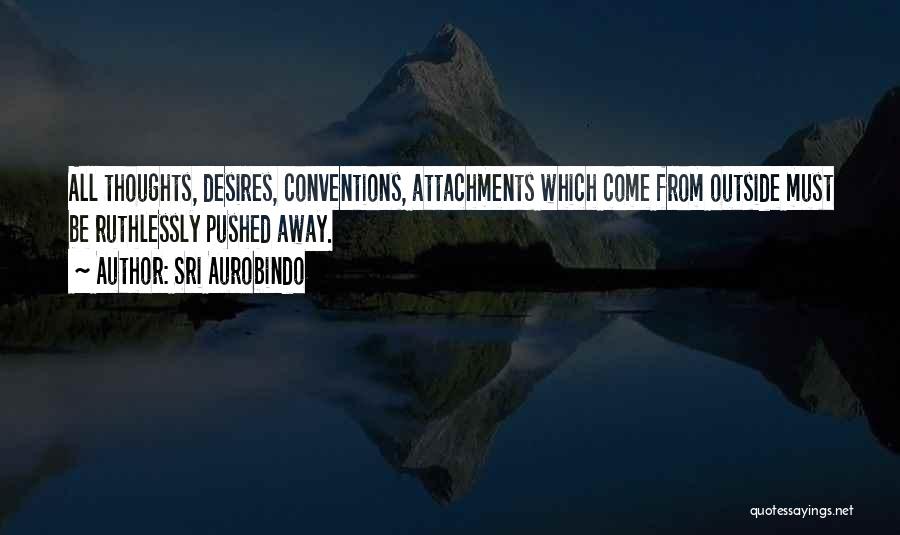 Sri Aurobindo Quotes: All Thoughts, Desires, Conventions, Attachments Which Come From Outside Must Be Ruthlessly Pushed Away.