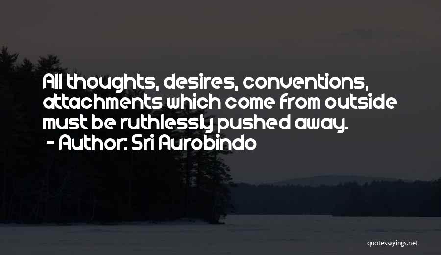 Sri Aurobindo Quotes: All Thoughts, Desires, Conventions, Attachments Which Come From Outside Must Be Ruthlessly Pushed Away.