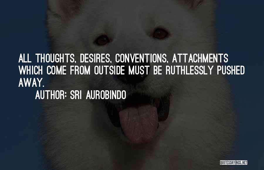 Sri Aurobindo Quotes: All Thoughts, Desires, Conventions, Attachments Which Come From Outside Must Be Ruthlessly Pushed Away.