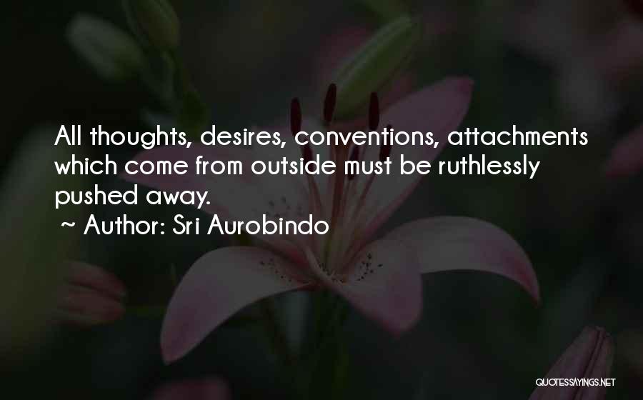 Sri Aurobindo Quotes: All Thoughts, Desires, Conventions, Attachments Which Come From Outside Must Be Ruthlessly Pushed Away.