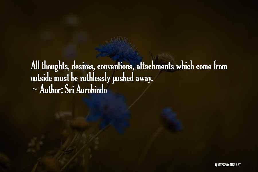 Sri Aurobindo Quotes: All Thoughts, Desires, Conventions, Attachments Which Come From Outside Must Be Ruthlessly Pushed Away.