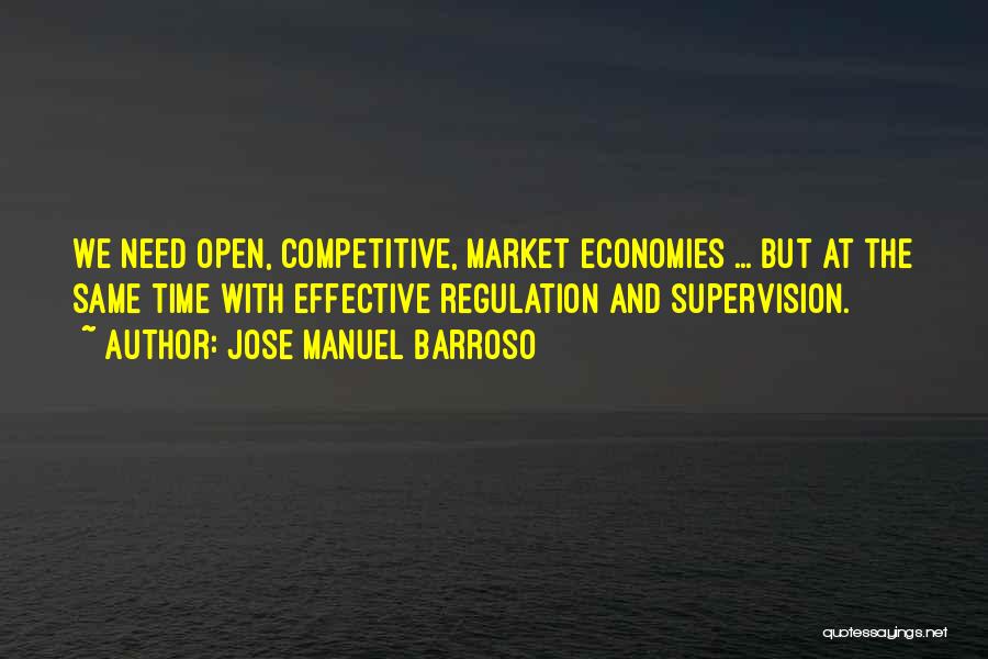 Jose Manuel Barroso Quotes: We Need Open, Competitive, Market Economies ... But At The Same Time With Effective Regulation And Supervision.