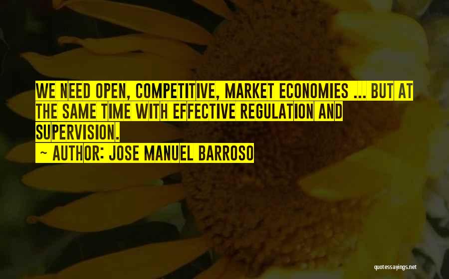 Jose Manuel Barroso Quotes: We Need Open, Competitive, Market Economies ... But At The Same Time With Effective Regulation And Supervision.