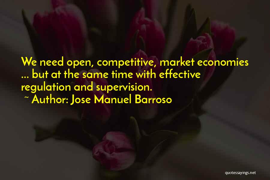 Jose Manuel Barroso Quotes: We Need Open, Competitive, Market Economies ... But At The Same Time With Effective Regulation And Supervision.