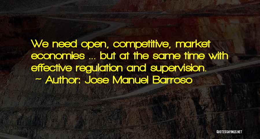 Jose Manuel Barroso Quotes: We Need Open, Competitive, Market Economies ... But At The Same Time With Effective Regulation And Supervision.