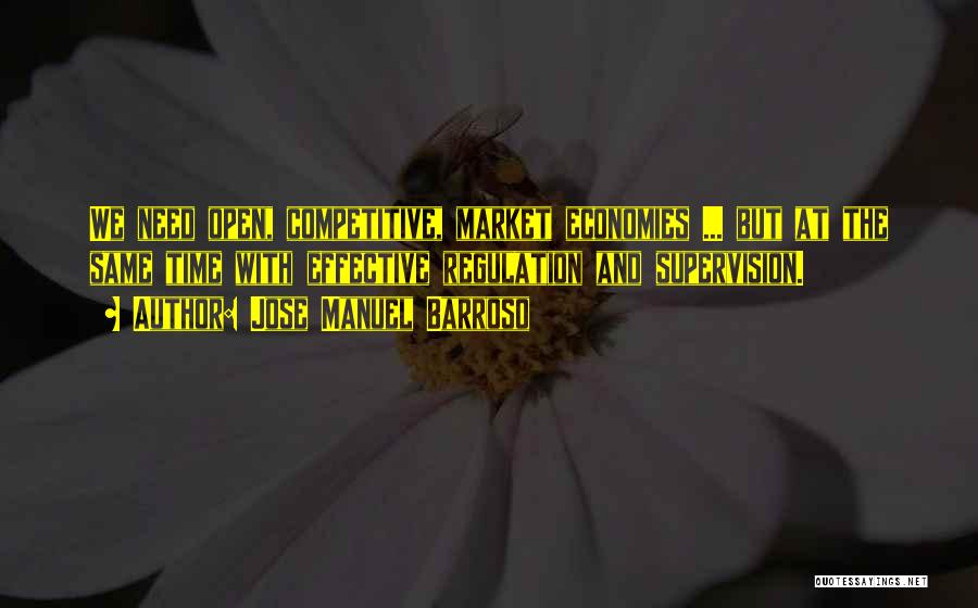Jose Manuel Barroso Quotes: We Need Open, Competitive, Market Economies ... But At The Same Time With Effective Regulation And Supervision.