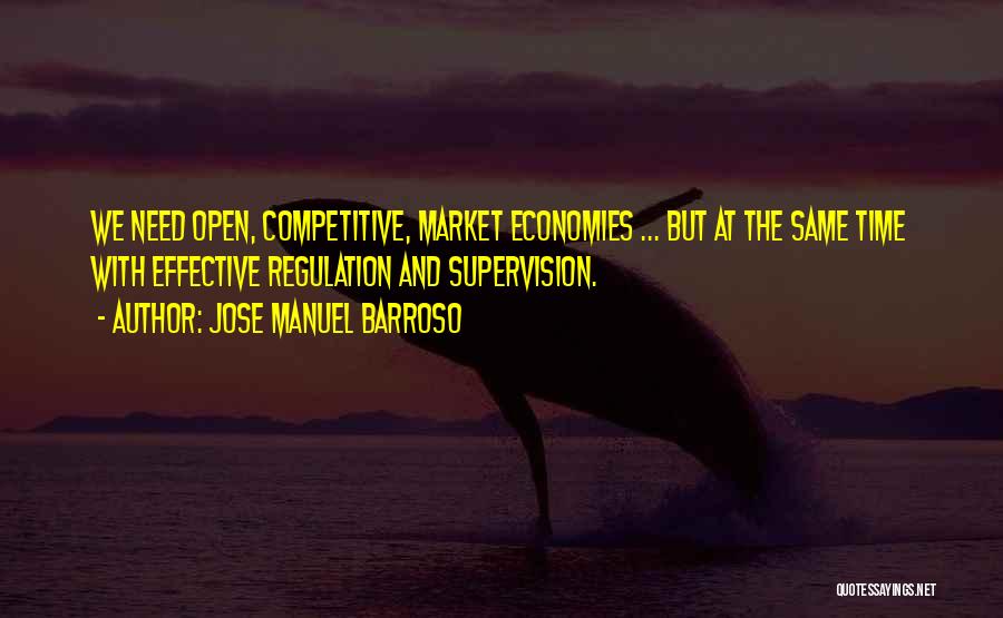 Jose Manuel Barroso Quotes: We Need Open, Competitive, Market Economies ... But At The Same Time With Effective Regulation And Supervision.